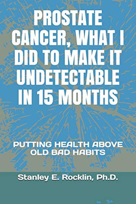 PROSTATE CANCER, WHAT I DID TO MAKE IT UNDETECTABLE IN 15 MONTHS: PUTTING HEALTH ABOVE OLD BAD HABITS