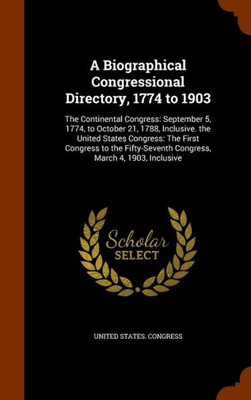 A Biographical Congressional Directory, 1774 to 1903: The Continental Congress: September 5, 1774, to October 21, 1788, Inclusive. the United States C