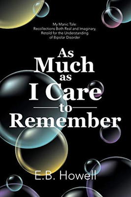 As Much As I Care to Remember: My Manic Tale: Recollections Both Real and Imaginary, Retold for the Understanding of Bipolar Disorder