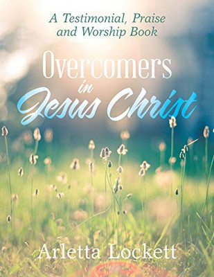 Overcomers in Jesus Christ: A Testimonial, Praise and Worship Book