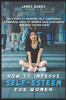 How to improve self-esteem for Women: The 6 steps to increase self-confidence. A powerful guide to improve self-confidence and self-esteem today