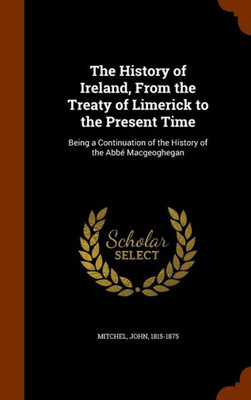The History of Ireland, From the Treaty of Limerick to the Present Time: Being a Continuation of the History of the AbbÃ© Macgeoghegan