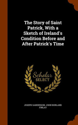The Story of Saint Patrick, With a Sketch of Ireland's Condition Before and After Patrick's Time