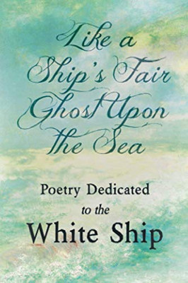 Like a Ship's Fair Ghost Upon the Sea - Poetry Dedicated to the White Ship