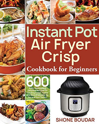 Instant Pot Air Fryer Crisp Cookbook for Beginners: 600 Easy, Healthy and Delicious Recipes for Cooking Easier, Faster and More Enjoyable for You and Your Family!