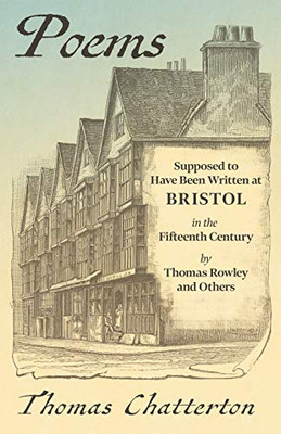 Poems - Supposed to Have Been Written at Bristol, in the Fifteenth Century, by Thomas Rowley and Others