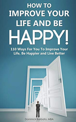 How To Improve Your Life and Be Happy!: 110 Ways For You To Improve Your Life, Be Happier and Live Better