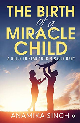 The Birth of a Miracle Child: A Guide to Plan Your Miracle Baby