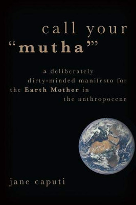Call Your Mutha': A Deliberately Dirty-Minded Manifesto for the Earth Mother in the Anthropocene (Heretical Thought)