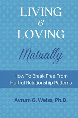 Living and Loving Mutually: How To Break Free From Hurtful Relationship Patterns