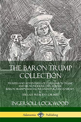 The Baron Trump Collection: Travels and Adventures of Little Baron Trump and his Wonderful Dog Bulger, Baron Trump's Marvelous Underground Journey & The Last President (or 1900)