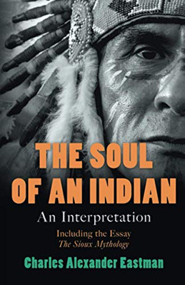 The Soul of an Indian - An Interpretation: Including the Essay 'The Sioux Mythology'