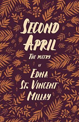 Second April - The Poetry of Edna St. Vincent Millay: With a Biography by Carl Van Doren