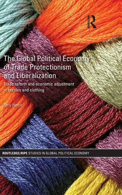 The Global Political Economy of Trade Protectionism and Liberalization: Trade Reform and Economic Adjustment in Textiles and Clothing