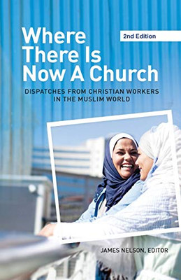 Where There Is Now a Church (2nd edition): Dispatches from Christian Workers in The Muslim World