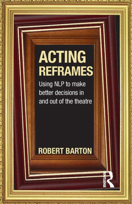 Acting Reframes: Using NLP to Make Better Decisions In and Out of the Theatre