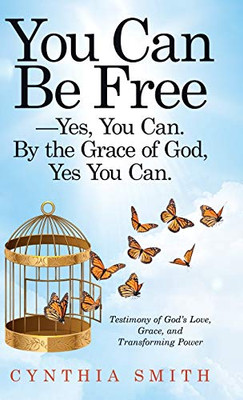 You Can Be Free-Yes, You Can. by the Grace of God, Yes You Can.: Testimony of God's Love, Grace, and Transforming Power