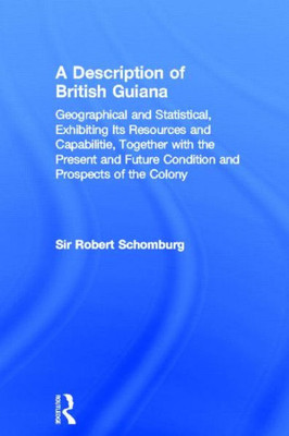 A Description of British Guiana, Geographical and Statistical, Exhibiting Its Resources and Capabilities, Together with the Present and Future Conditi