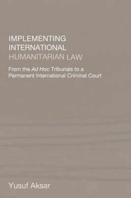 Implementing International Humanitarian Law: From The Ad Hoc Tribunals to a Permanent International Criminal Court