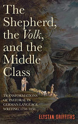 The Shepherd, the Volk, and the Middle Class: Transformations of Pastoral in German-Language Writing, 1750-1850 (Studies in German Literature Linguistics and Culture) (Volume 210)