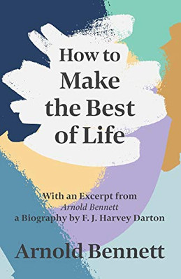 How to Make the Best of Life: With an Excerpt from Arnold Bennett by F. J. Harvey Darton