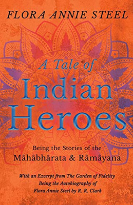A Tale of Indian Heroes - Being the Stories of the M?h?bh?rata and R?m?yana: With an Excerpt from The Garden of Fidelity - Being the Autobiography of Flora Annie Steel by R. R. Clark
