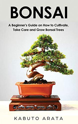 Bonsai: A BeginnerÆs Guide on How to Cultivate, Take Care and Grow Bonsai Trees