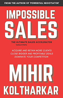 Impossible Sales: The Ultimate Sales Accelerator - Acquire And Retain More Clients, Close Bigger And Profitable Deals, Dominate Your Competition.