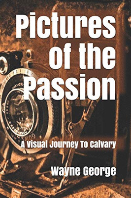 Pictures of the Passion: A Visual Journey To Calvary