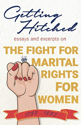Getting Hitched - Essays and Excerpts on the Fight for Marital Rights for Women - 1789-1883