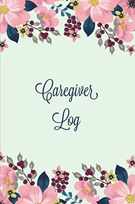 Caregiver Log: Record & Monitor Daily Care Information Journal, Keep Track Of Medical & Health Appointments, Activites Details Notes, Book For Caregivers, Notebook