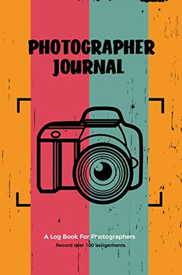 Photographer Journal: Professional Photographers Log Book, Photography & Camera Notes Record, Photo Sessions Logbook, Organizer