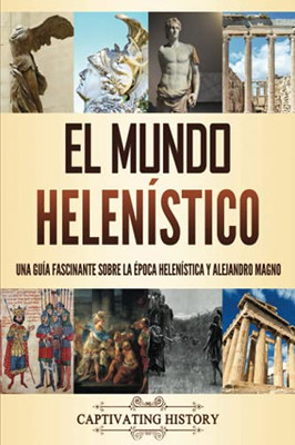 El mundo helenístico: Una guía fascinante sobre la ?poca helenística y Alejandro Magno (Spanish Edition)