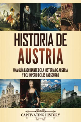 Historia de Austria: Una guía fascinante de la historia de Austria y del Imperio de los Habsburgo (Spanish Edition)
