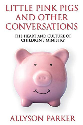 Little Pink Pigs and Other Conversations: The heart and culture of children's ministry