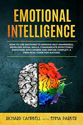 Emotional Intelligence: How to Use Emotions to Improve Self-Awareness, Develope Social Skills, Communicate Effectively, Empathize with Others and Defuse Conflict. A Practical Guide for Success