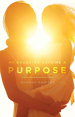 My Daughter Game Me a Purpose: A True tale of a single mother going from homelessness to happiness