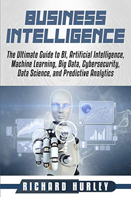 Business Intelligence: The Ultimate Guide to BI, Artificial Intelligence, Machine Learning, Big Data, Cybersecurity, Data Science, and Predictive Analytics