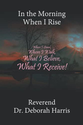 In the Morning When I Rise: Where I Stand, Where I Walk; What I Believe, What I Receive!