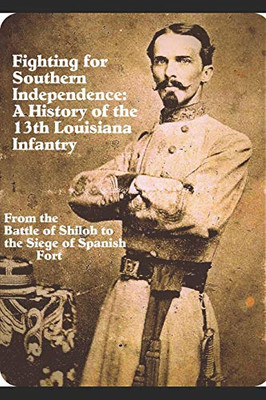 Fighting for Southern Independence:: A History of the 13th Louisiana Infantry Regiment