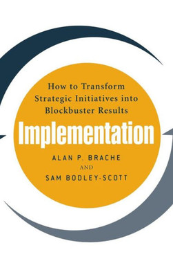 Implementation: How to Transform Strategic Initiatives Into Blockbuster Results: How to Transform Strategic Initiatives Into Blockbuster Results