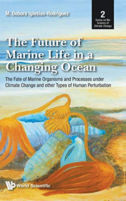 Future of Marine Life in a Changing Ocean, The: The Fate of Marine Organisms and Processes Under Climate Change and Other Types of Human Perturbation (Series on the Science of Climate Change)