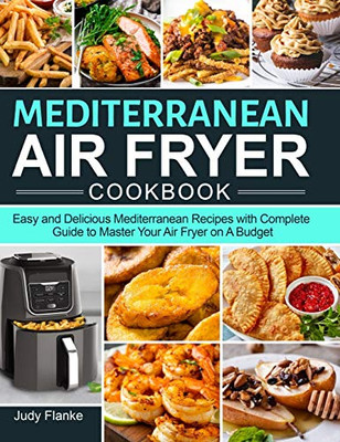 Mediterranean Air Fryer Cookbook: Easy and Delicious Mediterranean Recipes with Complete Guide to Master Your Air Fryer on A Budget