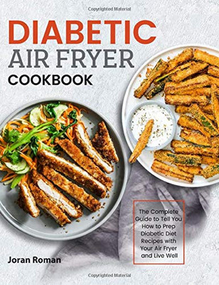 Diabetic Air Fryer Cookbook: The Complete Guide to Tell You How to Prep Diabetic Diet Recipes with Your Air Fryer and Live Well
