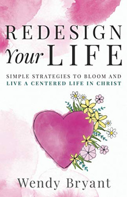 ReDesign Your Life: Simple Strategies To Bloom And Live A Centered Life In Christ