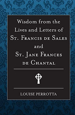 Wisdom from the Lives and Letters of St Francis de Sales and Jane de Chantal Wisdom from the Lives and Letters of St Francis de Sales and Jane de Chantal