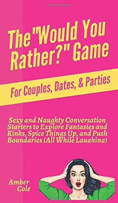 The "Would You Rather?" Game for Couples, Dates, & Parties: Sexy and Naughty Conversation Starters to Explore Fantasies and Kinks, Spice Things Up, and Push Boundaries (All While Laughing)