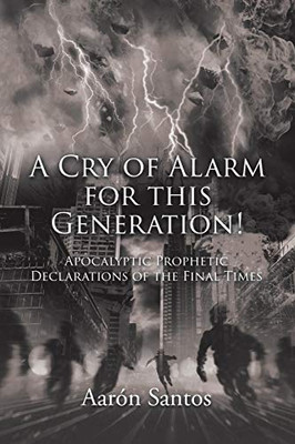 A Cry of Alarm for this Generation!: Apocalyptic Prophetic Declarations of the Final Times