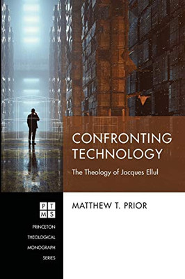 Confronting Technology: The Theology of Jacques Ellul (Princeton Theological Monograph Series)