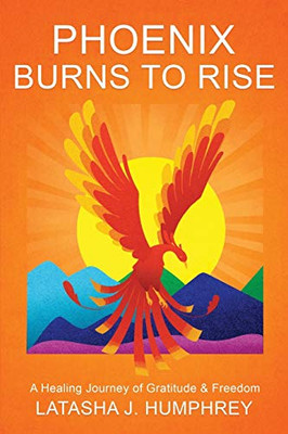 Phoenix Burns To Rise: A Healing Journey Of Gratitude & Freedom